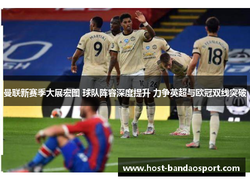 曼联新赛季大展宏图 球队阵容深度提升 力争英超与欧冠双线突破