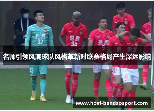 名帅引领风潮球队风格革新对联赛格局产生深远影响