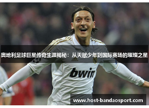 奥地利足球巨星传奇生涯揭秘：从天赋少年到国际赛场的璀璨之星