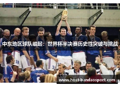 中东地区球队崛起:世界杯半决赛历史性突破与挑战 中东地区球队崛起:世界杯半决赛历史性突破与挑战