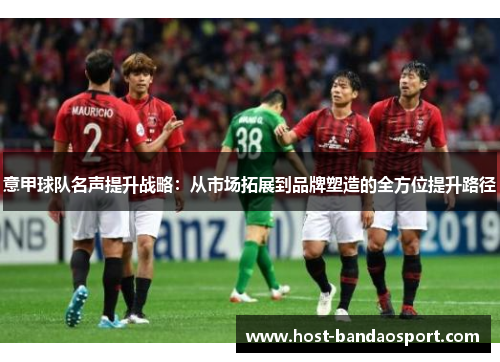 意甲球队名声提升战略：从市场拓展到品牌塑造的全方位提升路径