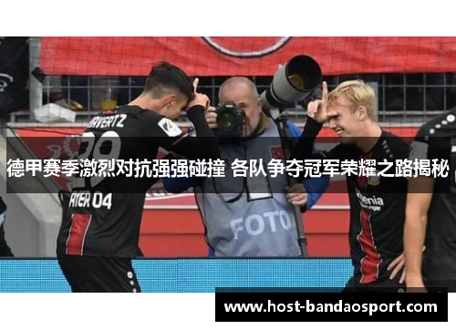 德甲赛季激烈对抗强强碰撞 各队争夺冠军荣耀之路揭秘 德甲赛季激烈对抗强强碰撞 各队争夺冠军荣耀之路揭秘