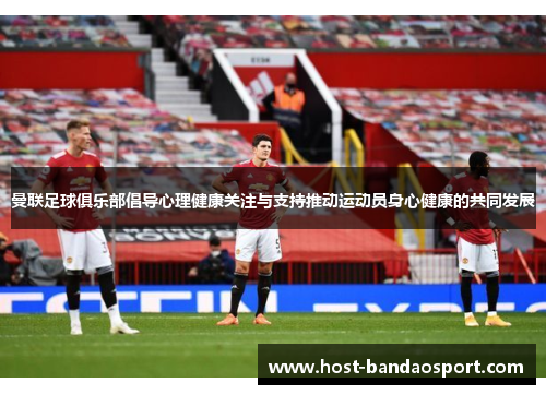 曼联足球俱乐部倡导心理健康关注与支持推动运动员身心健康的共同发展