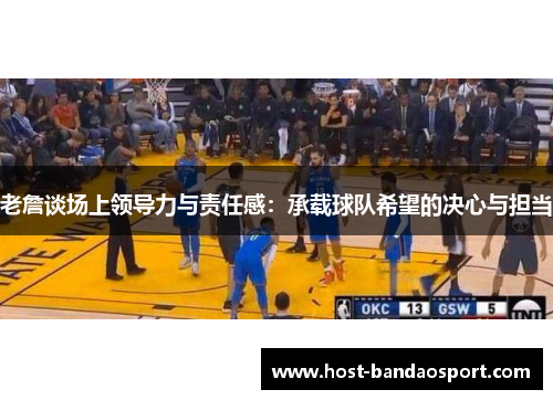 老詹谈场上领导力与责任感：承载球队希望的决心与担当