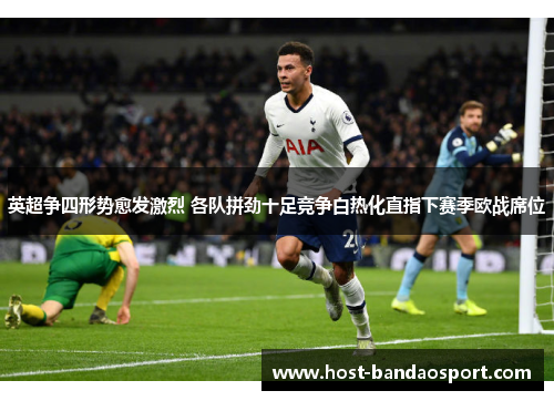 英超争四形势愈发激烈 各队拼劲十足竞争白热化直指下赛季欧战席位 英超争四形势愈发激烈 各队拼劲十足竞争白热化直指下赛季欧战席位