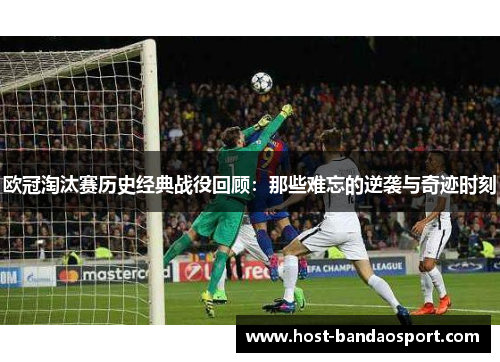 欧冠淘汰赛历史经典战役回顾：那些难忘的逆袭与奇迹时刻