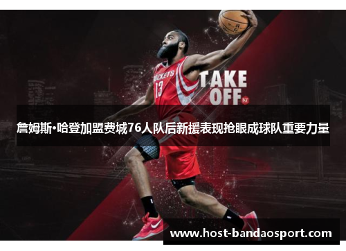 詹姆斯·哈登加盟费城76人队后新援表现抢眼成球队重要力量