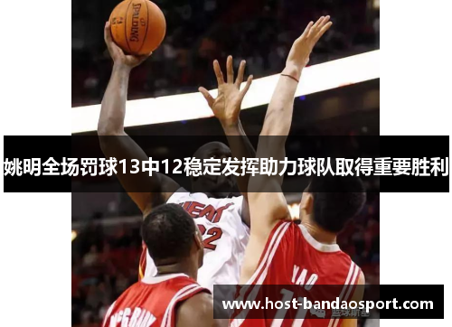 姚明全场罚球13中12稳定发挥助力球队取得重要胜利