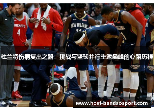 杜兰特伤病复出之路：挑战与坚韧并行重返巅峰的心路历程