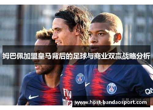 姆巴佩加盟皇马背后的足球与商业双赢战略分析