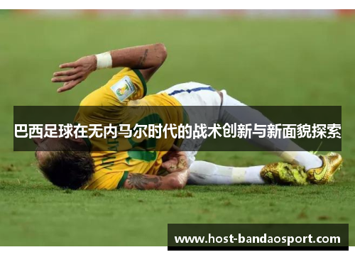 巴西足球在无内马尔时代的战术创新与新面貌探索