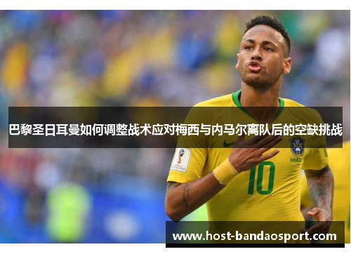 巴黎圣日耳曼如何调整战术应对梅西与内马尔离队后的空缺挑战