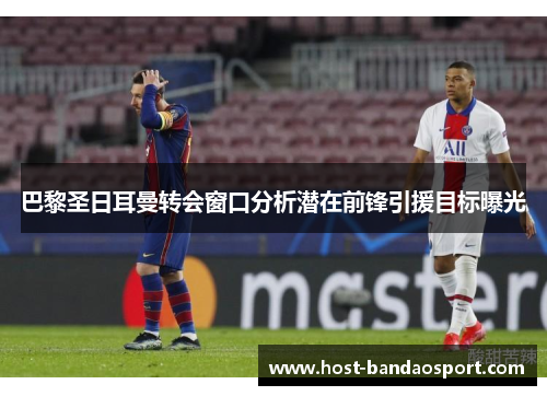 巴黎圣日耳曼转会窗口分析潜在前锋引援目标曝光