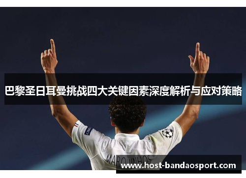 巴黎圣日耳曼挑战四大关键因素深度解析与应对策略