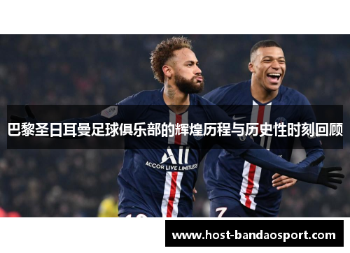 巴黎圣日耳曼足球俱乐部的辉煌历程与历史性时刻回顾