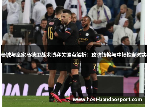 曼城与皇家马德里战术博弈关键点解析:攻防转换与中场控制对决 曼城与皇家马德里战术博弈关键点解析:攻防转换与中场控制对决