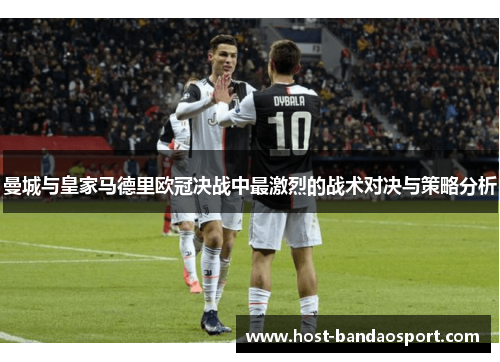 曼城与皇家马德里欧冠决战中最激烈的战术对决与策略分析
