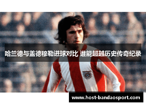 哈兰德与盖德穆勒进球对比 谁能超越历史传奇纪录