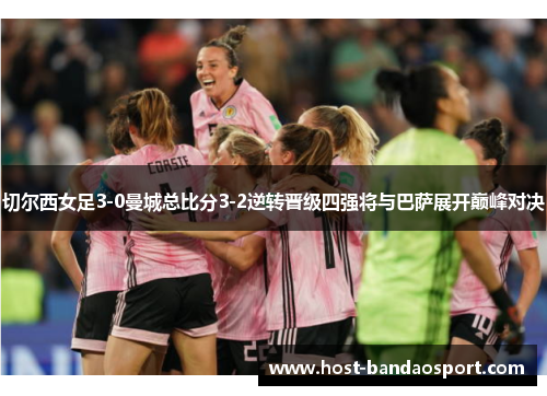 切尔西女足3-0曼城总比分3-2逆转晋级四强将与巴萨展开巅峰对决