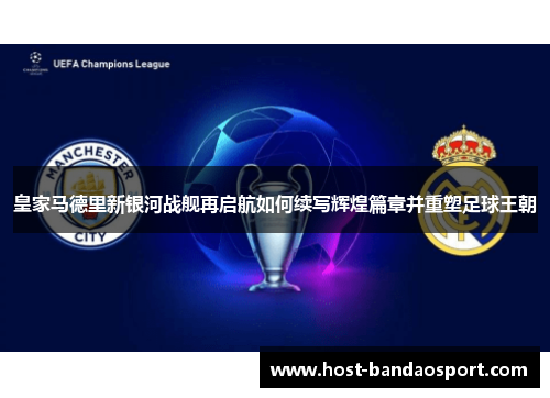 皇家马德里新银河战舰再启航如何续写辉煌篇章并重塑足球王朝