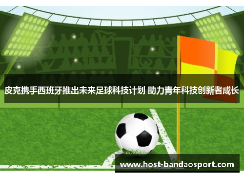 皮克携手西班牙推出未来足球科技计划 助力青年科技创新者成长