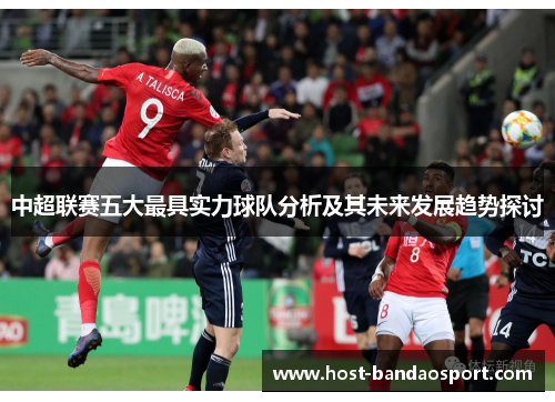 中超联赛五大最具实力球队分析及其未来发展趋势探讨