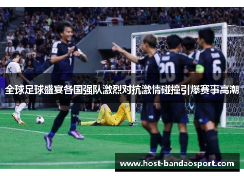全球足球盛宴各国强队激烈对抗激情碰撞引爆赛事高潮