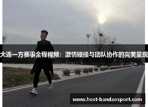 大连一方赛事全程视频：激情碰撞与团队协作的完美呈现