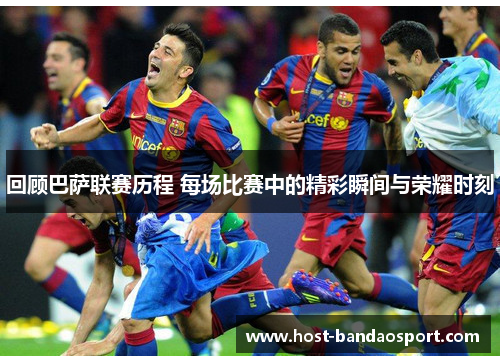 回顾巴萨联赛历程 每场比赛中的精彩瞬间与荣耀时刻