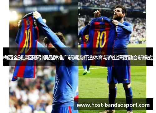 梅西全球巡回赛引领品牌推广新潮流打造体育与商业深度融合新模式