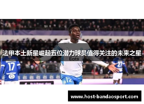 法甲本土新星崛起五位潜力球员值得关注的未来之星