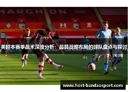 英超本赛季战术深度分析：最具战略布局的球队盘点与探讨