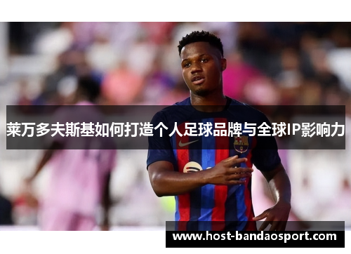 莱万多夫斯基如何打造个人足球品牌与全球IP影响力