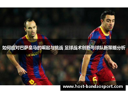 如何应对巴萨皇马的崛起与挑战 足球战术创新与球队新策略分析 如何应对巴萨皇马的崛起与挑战 足球战术创新与球队新策略分析