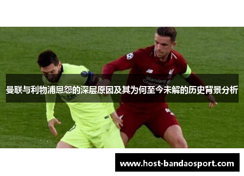 曼联与利物浦恩怨的深层原因及其为何至今未解的历史背景分析