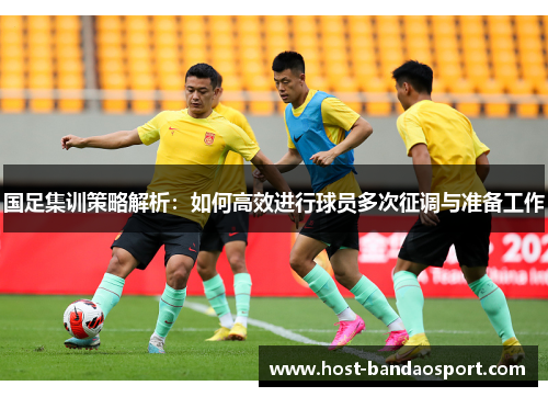 国足集训策略解析：如何高效进行球员多次征调与准备工作
