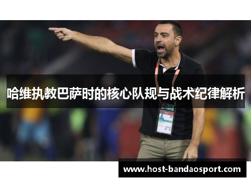 哈维执教巴萨时的核心队规与战术纪律解析