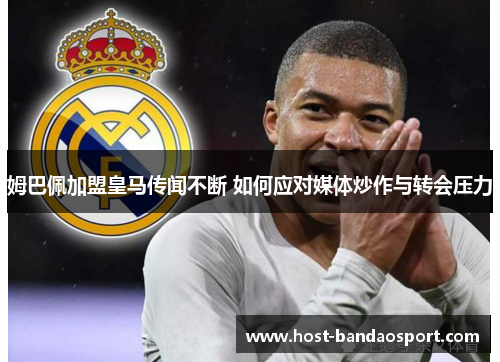 姆巴佩加盟皇马传闻不断 如何应对媒体炒作与转会压力 姆巴佩加盟皇马传闻不断 如何应对媒体炒作与转会压力