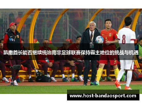 凯撒酋长能否继续统治南非足球联赛保持霸主地位的挑战与机遇