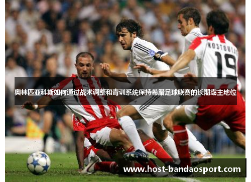 奥林匹亚科斯如何通过战术调整和青训系统保持希腊足球联赛的长期霸主地位