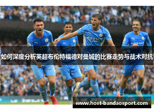 如何深度分析英超布伦特福德对曼城的比赛走势与战术对抗