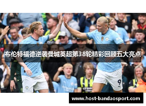 布伦特福德逆袭曼城英超第38轮精彩回顾五大亮点