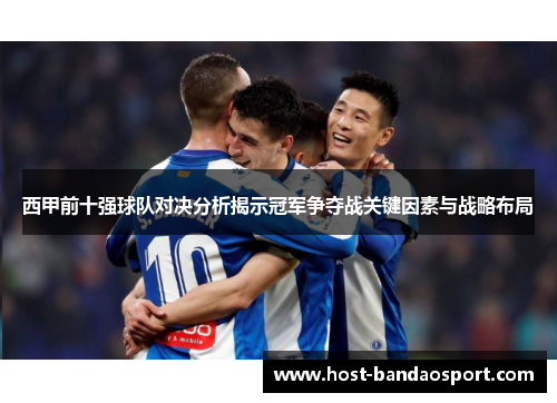 西甲前十强球队对决分析揭示冠军争夺战关键因素与战略布局