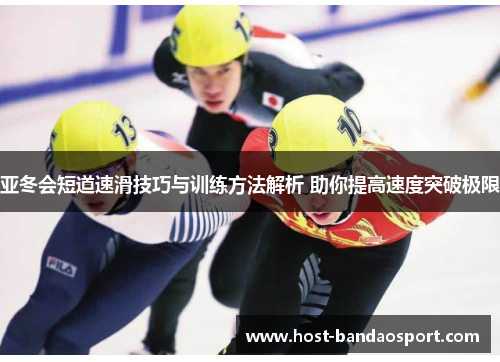 亚冬会短道速滑技巧与训练方法解析 助你提高速度突破极限