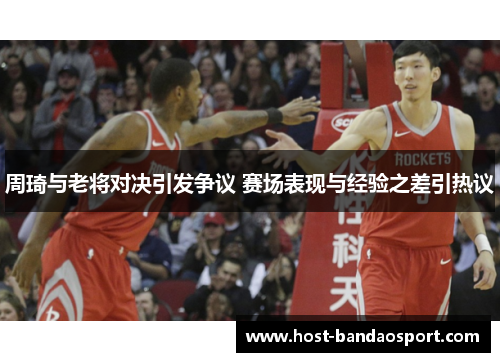 周琦与老将对决引发争议 赛场表现与经验之差引热议