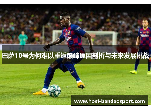 巴萨10号为何难以重返巅峰原因剖析与未来发展挑战
