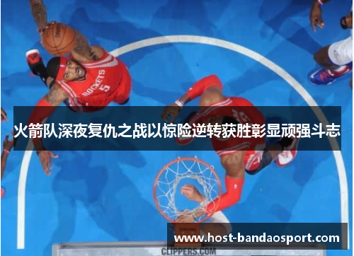 火箭队深夜复仇之战以惊险逆转获胜彰显顽强斗志