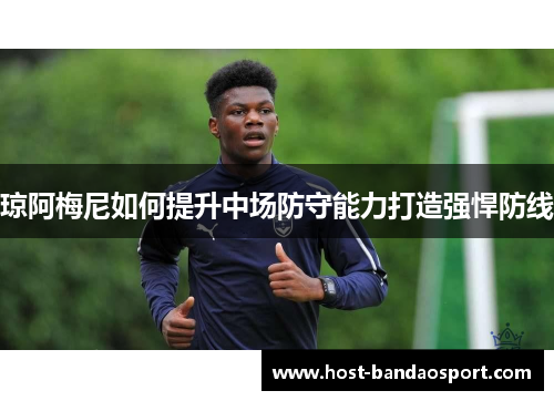 琼阿梅尼如何提升中场防守能力打造强悍防线