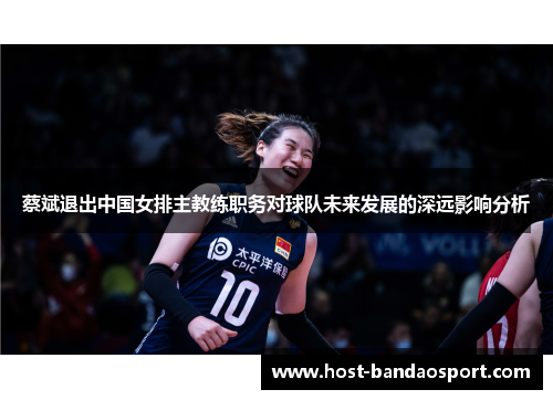 蔡斌退出中国女排主教练职务对球队未来发展的深远影响分析