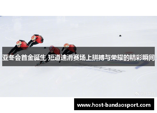 亚冬会首金诞生 短道速滑赛场上拼搏与荣耀的精彩瞬间